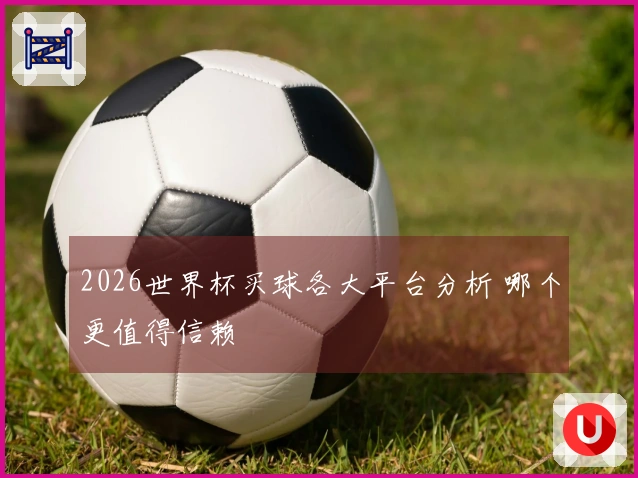 2026世界杯买球各大平台分析 哪个更值得信赖