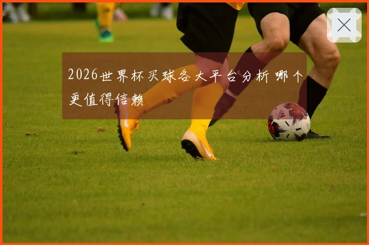 2026世界杯买球各大平台分析 哪个更值得信赖