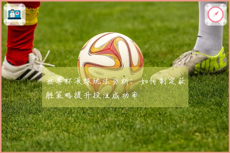 世界杯滚球玩法分析：如何制定获胜策略提升投注成功率
