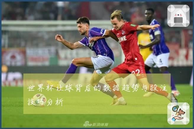 世界杯让球背后的数据趋势与投注技巧分析